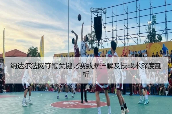 纳达尔法网夺冠关键比赛数据详解及技战术深度剖析